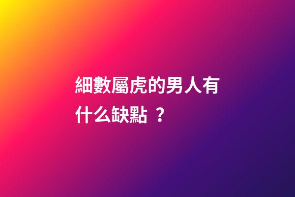 細數屬虎的男人有什么缺點？